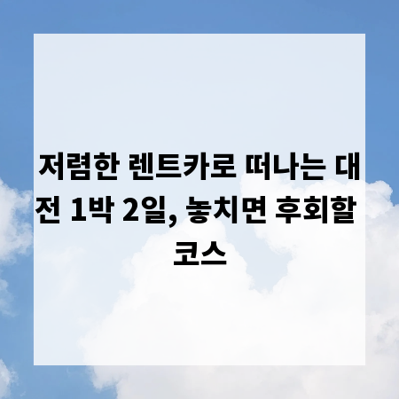 저렴한 렌트카로 떠나는 대전 1박 2일, 놓치면 후회할 코스