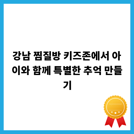 강남 찜질방 키즈존에서 아이와 함께 특별한 추억 만들기