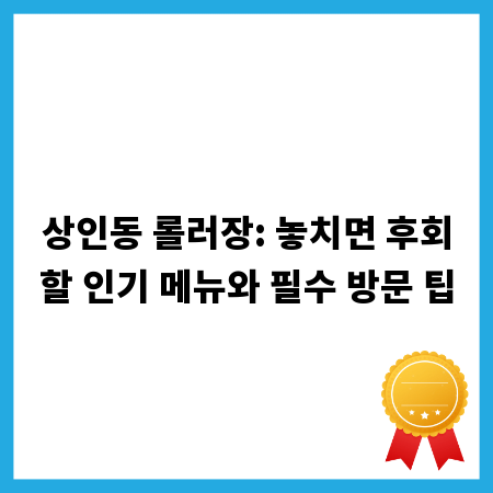 상인동 롤러장: 놓치면 후회할 인기 메뉴와 필수 방문 팁