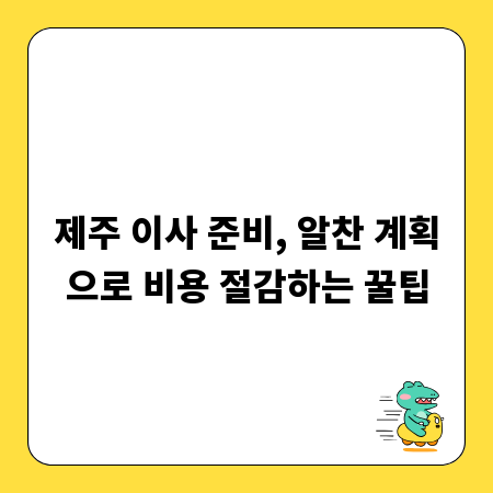 제주 이사 준비, 알찬 계획으로 비용 절감하는 꿀팁