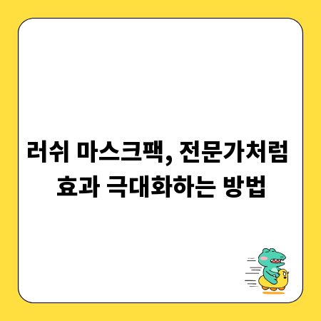 러쉬 마스크팩, 전문가처럼 효과 극대화하는 방법