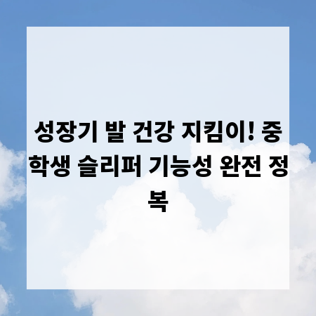 성장기 발 건강 지킴이! 중학생 슬리퍼 기능성 완전 정복