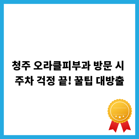 청주 오라클피부과 방문 시 주차 걱정 끝! 꿀팁 대방출