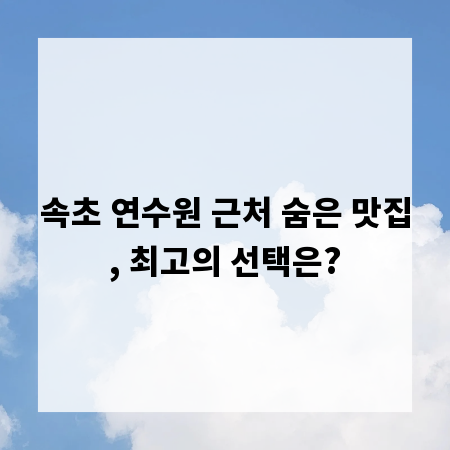 속초 연수원 근처 숨은 맛집, 최고의 선택은?
