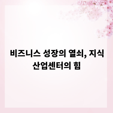 비즈니스 성장의 열쇠, 지식산업센터의 힘