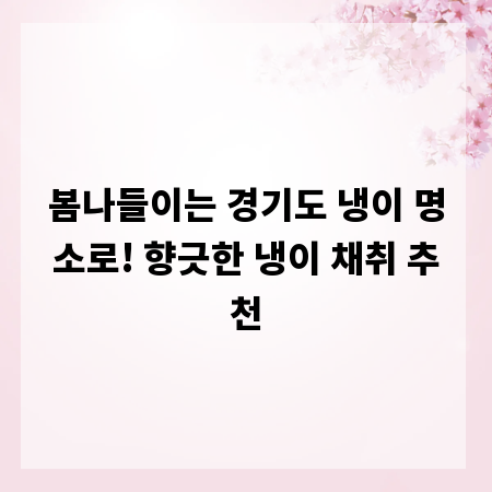 봄나들이는 경기도 냉이 명소로! 향긋한 냉이 채취 추천