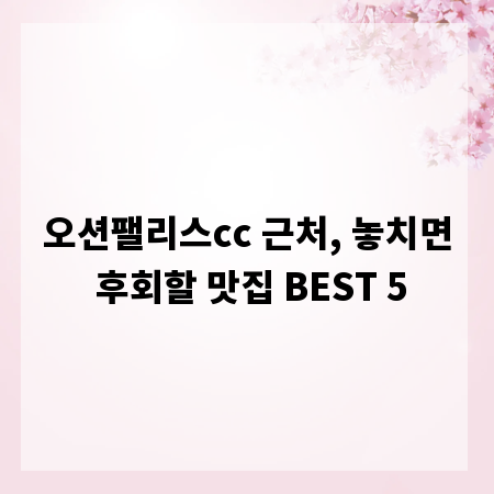 오션팰리스cc 근처, 놓치면 후회할 맛집 BEST 5