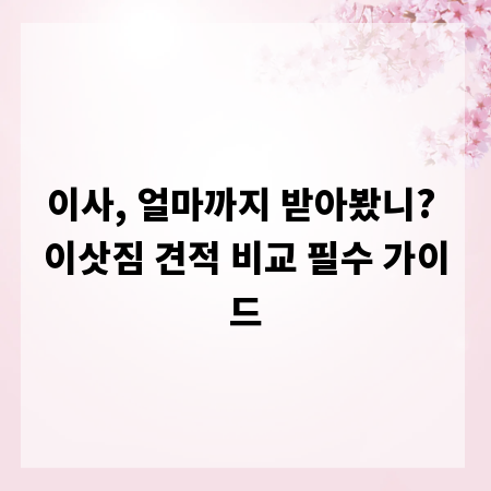 이사, 얼마까지 받아봤니? 이삿짐 견적 비교 필수 가이드