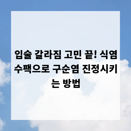 입술 갈라짐 고민 끝! 식염수팩으로 구순염 진정시키는 방법