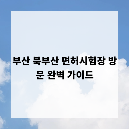 부산 북부산 면허시험장 방문 완벽 가이드