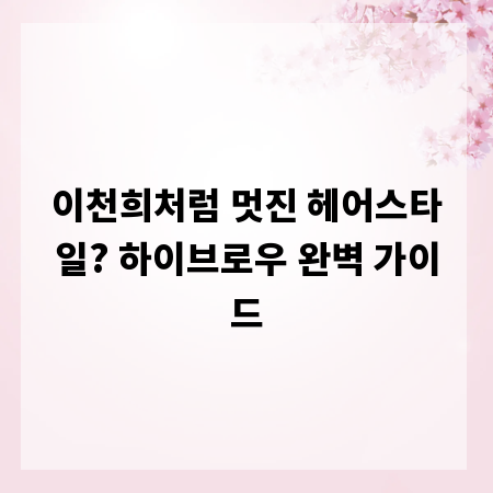 이천희처럼 멋진 헤어스타일? 하이브로우 완벽 가이드