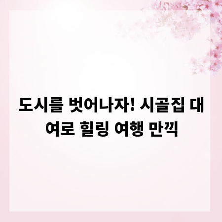 도시를 벗어나자! 시골집 대여로 힐링 여행 만끽