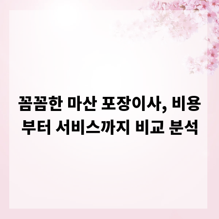 꼼꼼한 마산 포장이사, 비용부터 서비스까지 비교 분석