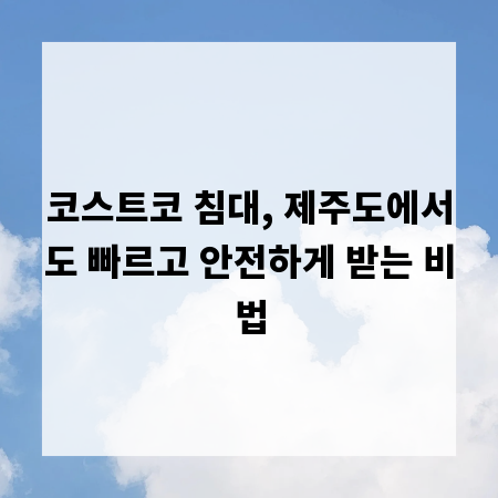 코스트코 침대, 제주도에서도 빠르고 안전하게 받는 비법