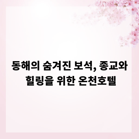 동해의 숨겨진 보석, 종교와 힐링을 위한 온천호텔