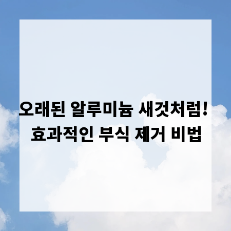 오래된 알루미늄 새것처럼! 효과적인 부식 제거 비법
