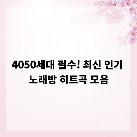 4050세대 필수! 최신 인기 노래방 히트곡 모음