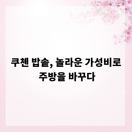 쿠첸 밥솥, 놀라운 가성비로 주방을 바꾸다