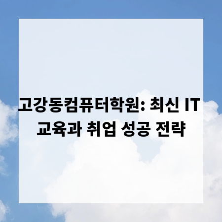 고강동컴퓨터학원: 최신 IT 교육과 취업 성공 전략