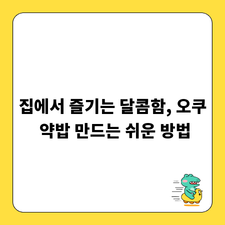 집에서 즐기는 달콤함, 오쿠 약밥 만드는 쉬운 방법