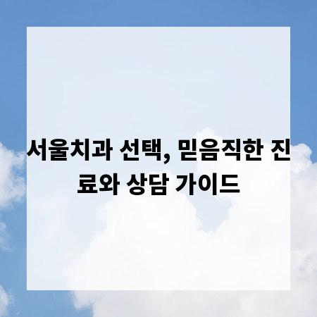 서울치과 선택, 믿음직한 진료와 상담 가이드