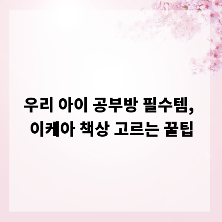 우리 아이 공부방 필수템, 이케아 책상 고르는 꿀팁