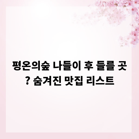 평온의숲 나들이 후 들를 곳? 숨겨진 맛집 리스트