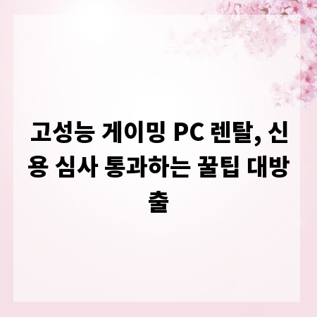 고성능 게이밍 PC 렌탈, 신용 심사 통과하는 꿀팁 대방출