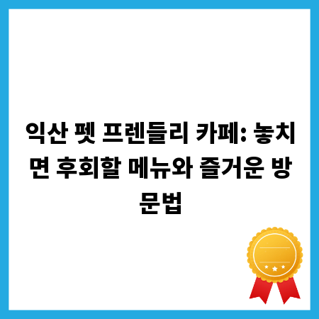 익산 펫 프렌들리 카페: 놓치면 후회할 메뉴와 즐거운 방문법