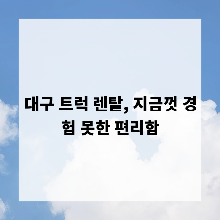 대구 트럭 렌탈, 지금껏 경험 못한 편리함