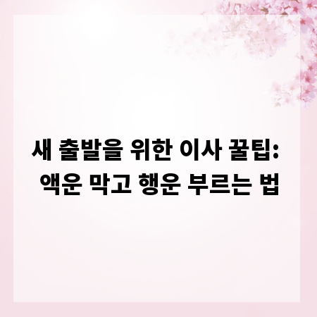 새 출발을 위한 이사 꿀팁: 액운 막고 행운 부르는 법