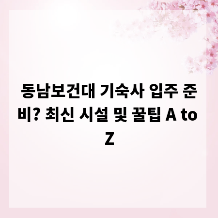 동남보건대 기숙사 입주 준비? 최신 시설 및 꿀팁 A to Z