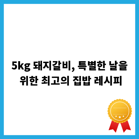 5kg 돼지갈비, 특별한 날을 위한 최고의 집밥 레시피