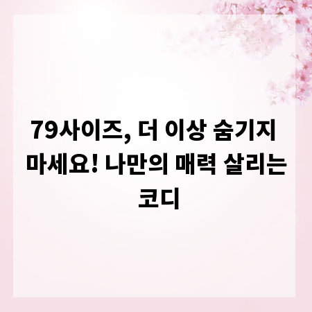 79사이즈, 더 이상 숨기지 마세요! 나만의 매력 살리는 코디