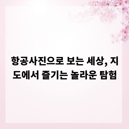 항공사진으로 보는 세상, 지도에서 즐기는 놀라운 탐험