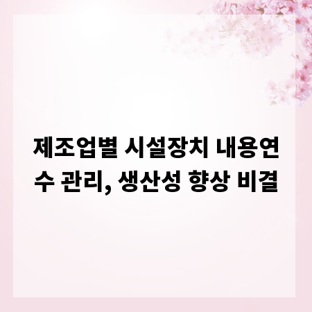 제조업별 시설장치 내용연수 관리, 생산성 향상 비결