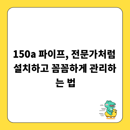 150a 파이프, 전문가처럼 설치하고 꼼꼼하게 관리하는 법