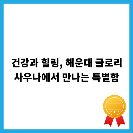 건강과 힐링, 해운대 글로리사우나에서 만나는 특별함