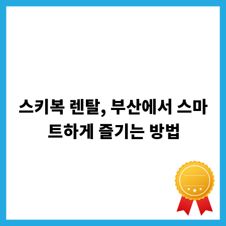 스키복 렌탈, 부산에서 스마트하게 즐기는 방법