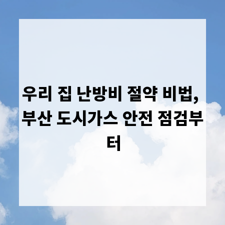 우리 집 난방비 절약 비법, 부산 도시가스 안전 점검부터