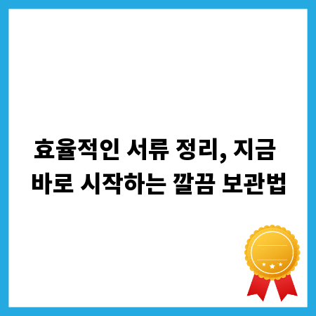 효율적인 서류 정리, 지금 바로 시작하는 깔끔 보관법