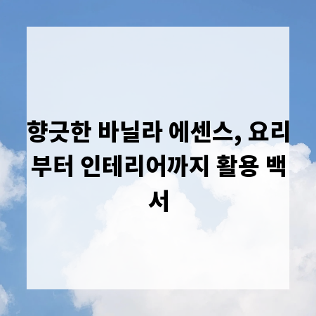 향긋한 바닐라 에센스, 요리부터 인테리어까지 활용 백서