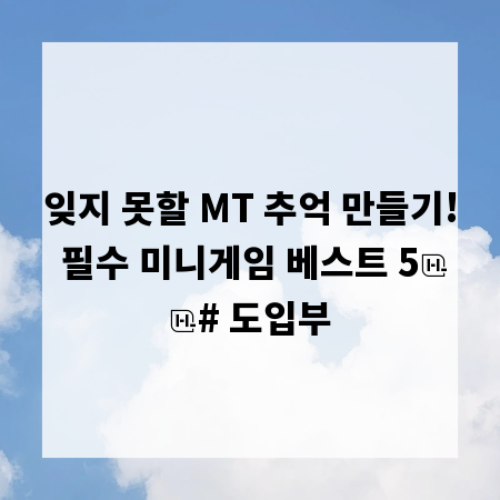 잊지 못할 MT 추억 만들기! 필수 미니게임 베스트 5

# 도입부