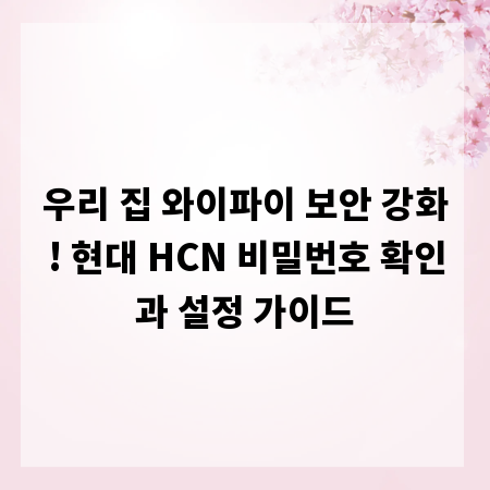 우리 집 와이파이 보안 강화! 현대 HCN 비밀번호 확인과 설정 가이드