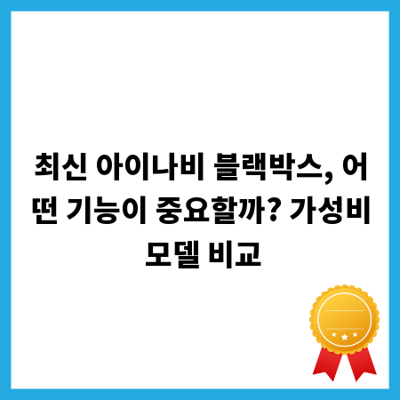 최신 아이나비 블랙박스, 어떤 기능이 중요할까? 가성비 모델 비교