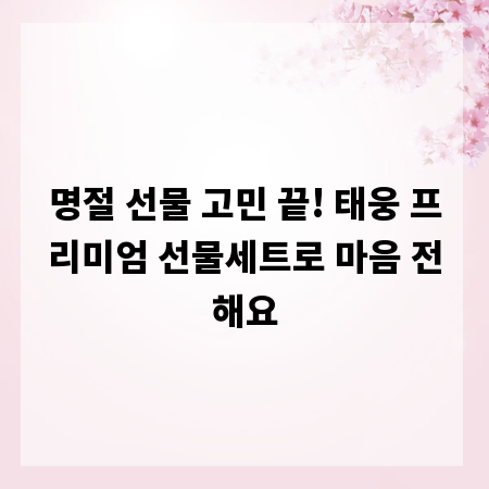 명절 선물 고민 끝! 태웅 프리미엄 선물세트로 마음 전해요