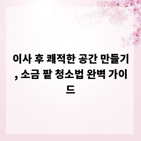 이사 후 쾌적한 공간 만들기, 소금 팥 청소법 완벽 가이드