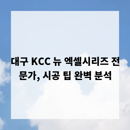 대구 KCC 뉴 엑셀시리즈 전문가, 시공 팁 완벽 분석