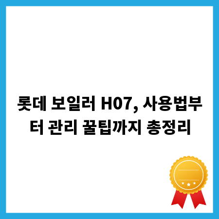 롯데 보일러 H07, 사용법부터 관리 꿀팁까지 총정리