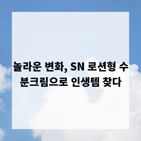 놀라운 변화, SN 로션형 수분크림으로 인생템 찾다